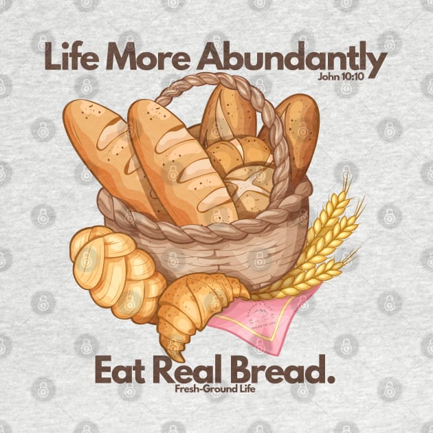 Life More Abundantly Eat Real Bread John 10:10 Fresh Ground Life by Bread of Life Bakery & Blog